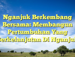 Nganjuk Berkembang Bersama: Membangun Pertumbuhan Yang Berkelanjutan Di Nganjuk