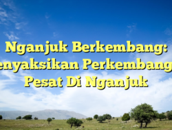 Nganjuk Berkembang: Menyaksikan Perkembangan Pesat Di Nganjuk