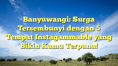 Banyuwangi: Surga Tersembunyi dengan 5 Tempat Instagammable yang Bikin Kamu Terpana!