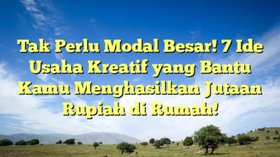 Tak Perlu Modal Besar! 7 Ide Usaha Kreatif yang Bantu Kamu Menghasilkan Jutaan Rupiah di Rumah!