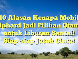 10 Alasan Kenapa Mobil Alphard Jadi Pilihan Utama untuk Liburan Santai! Siap-siap Jatuh Cinta!