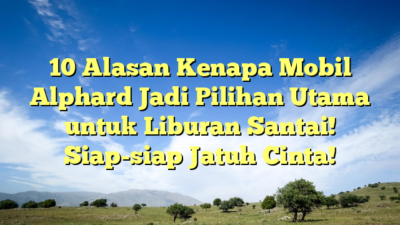 10 Alasan Kenapa Mobil Alphard Jadi Pilihan Utama untuk Liburan Santai! Siap-siap Jatuh Cinta!