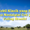 10 Mobil Klasik yang Bikin Kamu Nostalgia! Cek yang Paling Ikonik!