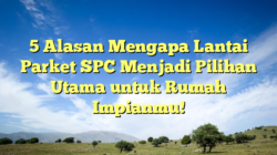 5 Alasan Mengapa Lantai Parket SPC Menjadi Pilihan Utama untuk Rumah Impianmu!