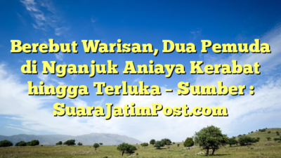 Berebut Warisan, Dua Pemuda di Nganjuk Aniaya Kerabat hingga Terluka – Sumber : SuaraJatimPost.com