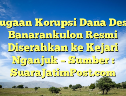 Dugaan Korupsi Dana Desa Banarankulon Resmi Diserahkan ke Kejari Nganjuk – Sumber : SuaraJatimPost.com