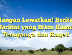 Jangan Lewatkan! Berita Terkini yang Bikin Kamu Ternganga dan Kaget!