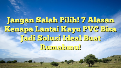 Jangan Salah Pilih! 7 Alasan Kenapa Lantai Kayu PVC Bisa Jadi Solusi Ideal Buat Rumahmu!