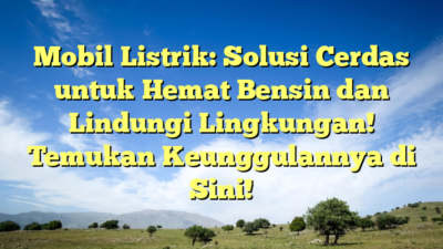 Mobil Listrik: Solusi Cerdas untuk Hemat Bensin dan Lindungi Lingkungan! Temukan Keunggulannya di Sini!