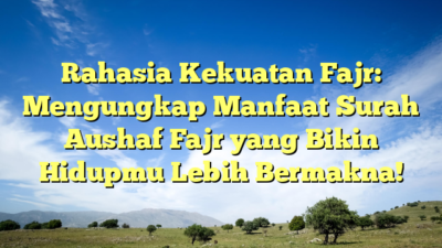 Rahasia Kekuatan Fajr: Mengungkap Manfaat Surah Aushaf Fajr yang Bikin Hidupmu Lebih Bermakna!