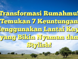 Transformasi Rumahmu! Temukan 7 Keuntungan Menggunakan Lantai Kayu yang Bikin Nyaman dan Stylish!