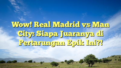 Wow! Real Madrid vs Man City: Siapa Juaranya di Pertarungan Epik Ini?!