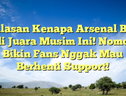 5 Alasan Kenapa Arsenal Bisa Jadi Juara Musim Ini! Nomor 3 Bikin Fans Nggak Mau Berhenti Support!