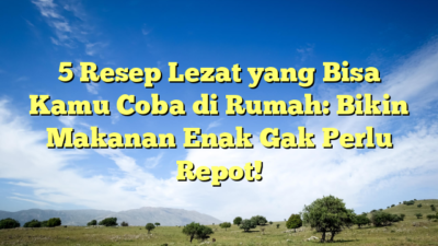 5 Resep Lezat yang Bisa Kamu Coba di Rumah: Bikin Makanan Enak Gak Perlu Repot!