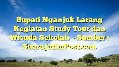 Bupati Nganjuk Larang Kegiatan Study Tour dan Wisuda Sekolah – Sumber : SuaraJatimPost.com