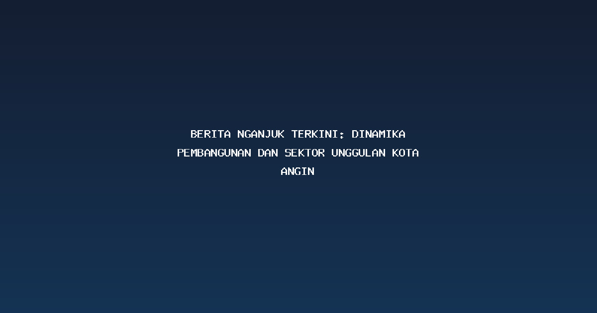 Berita Nganjuk Terkini: Dinamika Pembangunan dan Sektor Unggulan Kota Angin